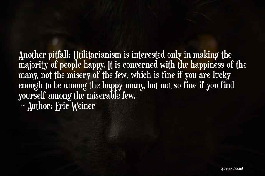 Eric Weiner Quotes: Another Pitfall: Utilitarianism Is Interested Only In Making The Majority Of People Happy. It Is Concerned With The Happiness Of