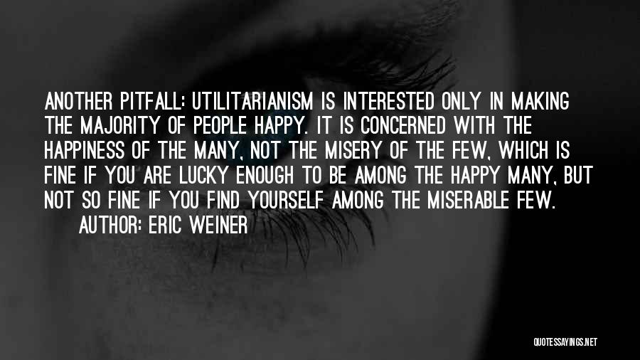 Eric Weiner Quotes: Another Pitfall: Utilitarianism Is Interested Only In Making The Majority Of People Happy. It Is Concerned With The Happiness Of