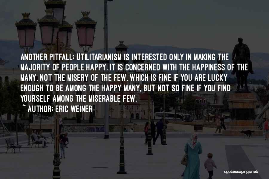 Eric Weiner Quotes: Another Pitfall: Utilitarianism Is Interested Only In Making The Majority Of People Happy. It Is Concerned With The Happiness Of