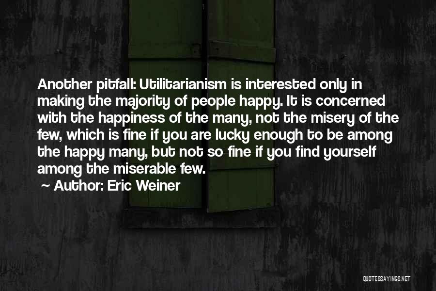 Eric Weiner Quotes: Another Pitfall: Utilitarianism Is Interested Only In Making The Majority Of People Happy. It Is Concerned With The Happiness Of