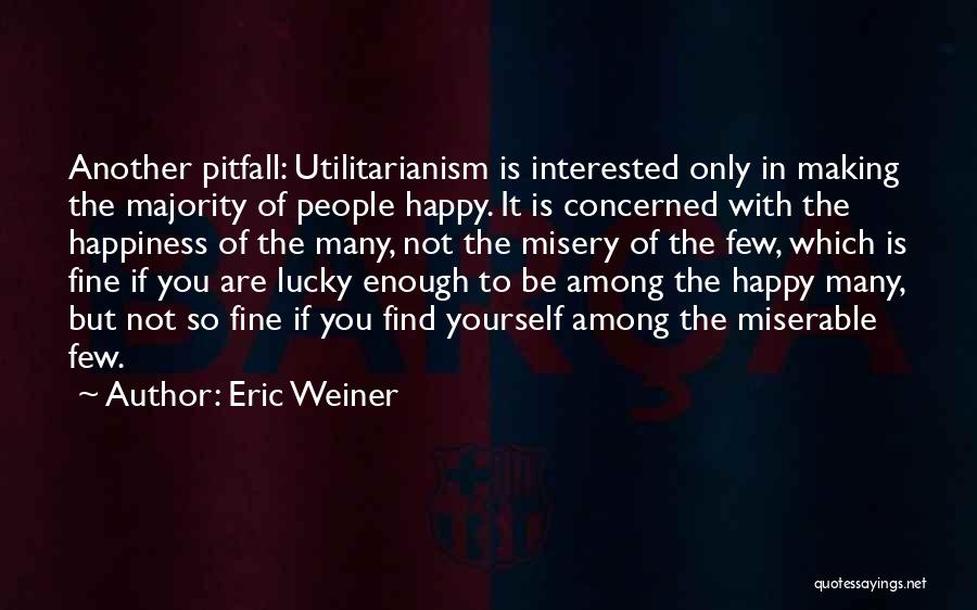 Eric Weiner Quotes: Another Pitfall: Utilitarianism Is Interested Only In Making The Majority Of People Happy. It Is Concerned With The Happiness Of