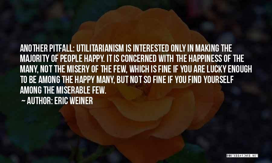 Eric Weiner Quotes: Another Pitfall: Utilitarianism Is Interested Only In Making The Majority Of People Happy. It Is Concerned With The Happiness Of