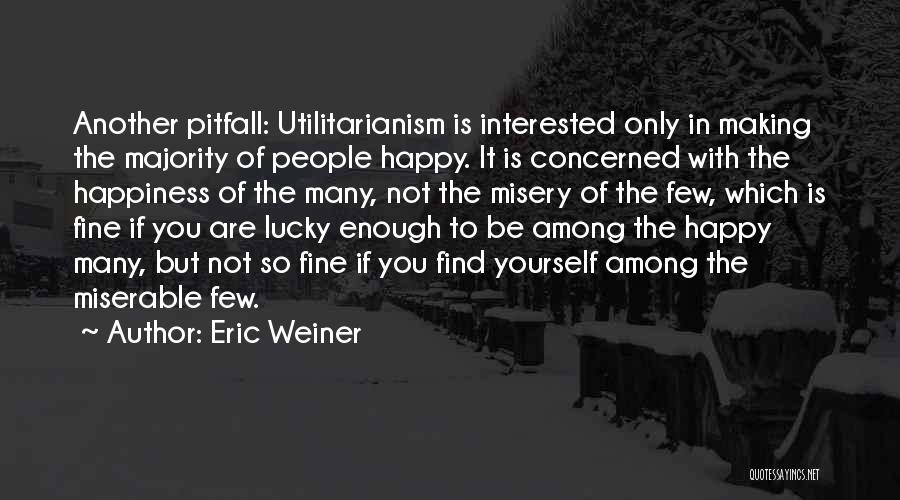 Eric Weiner Quotes: Another Pitfall: Utilitarianism Is Interested Only In Making The Majority Of People Happy. It Is Concerned With The Happiness Of