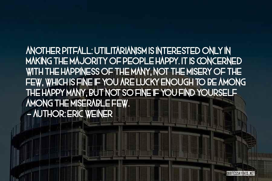 Eric Weiner Quotes: Another Pitfall: Utilitarianism Is Interested Only In Making The Majority Of People Happy. It Is Concerned With The Happiness Of