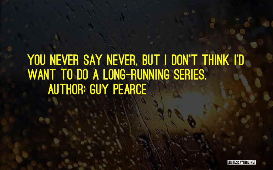 Guy Pearce Quotes: You Never Say Never, But I Don't Think I'd Want To Do A Long-running Series.