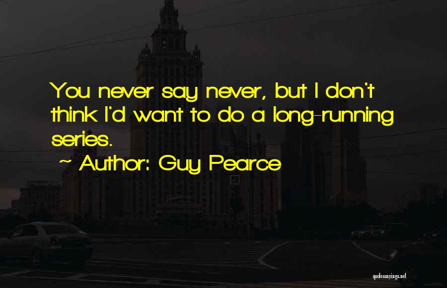 Guy Pearce Quotes: You Never Say Never, But I Don't Think I'd Want To Do A Long-running Series.