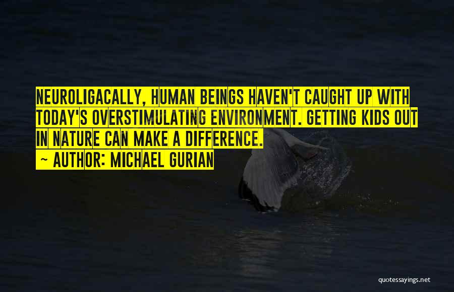 Michael Gurian Quotes: Neuroligacally, Human Beings Haven't Caught Up With Today's Overstimulating Environment. Getting Kids Out In Nature Can Make A Difference.