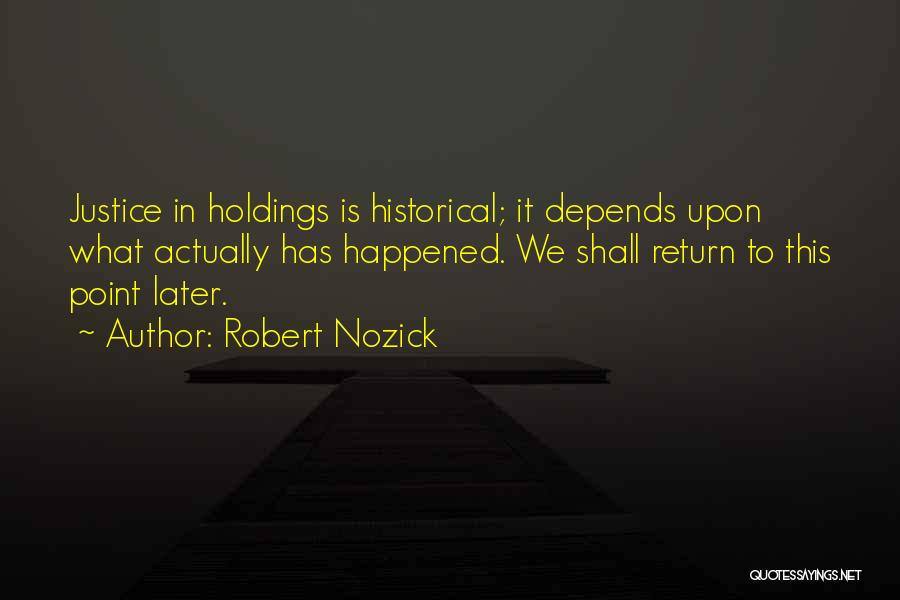Robert Nozick Quotes: Justice In Holdings Is Historical; It Depends Upon What Actually Has Happened. We Shall Return To This Point Later.