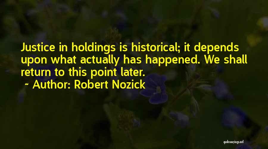 Robert Nozick Quotes: Justice In Holdings Is Historical; It Depends Upon What Actually Has Happened. We Shall Return To This Point Later.
