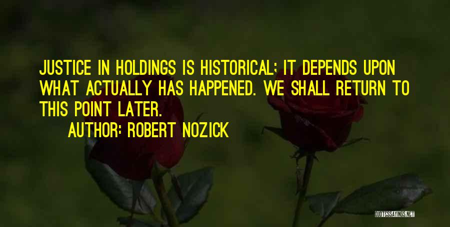 Robert Nozick Quotes: Justice In Holdings Is Historical; It Depends Upon What Actually Has Happened. We Shall Return To This Point Later.