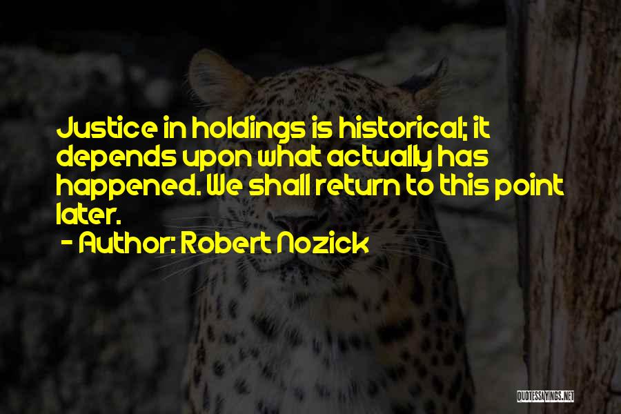 Robert Nozick Quotes: Justice In Holdings Is Historical; It Depends Upon What Actually Has Happened. We Shall Return To This Point Later.