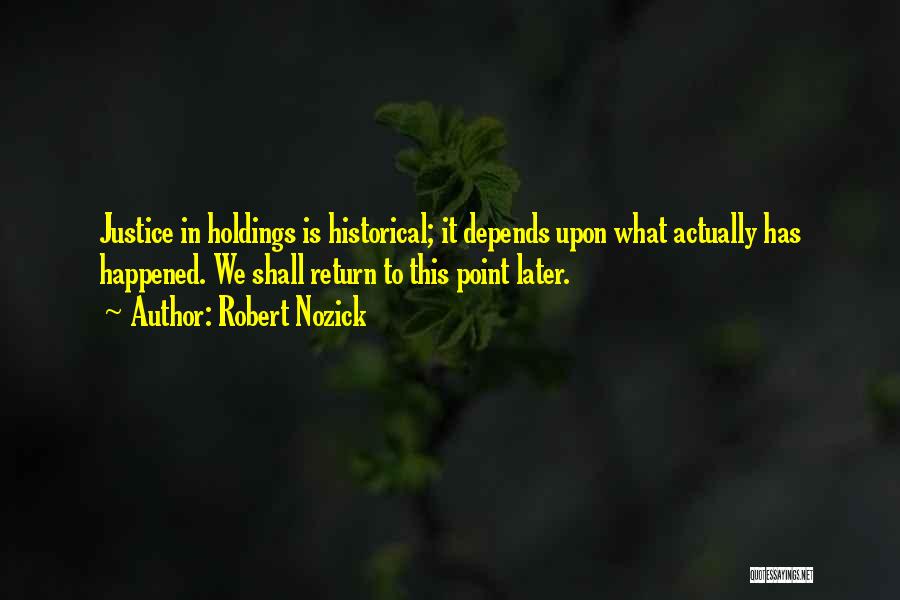 Robert Nozick Quotes: Justice In Holdings Is Historical; It Depends Upon What Actually Has Happened. We Shall Return To This Point Later.