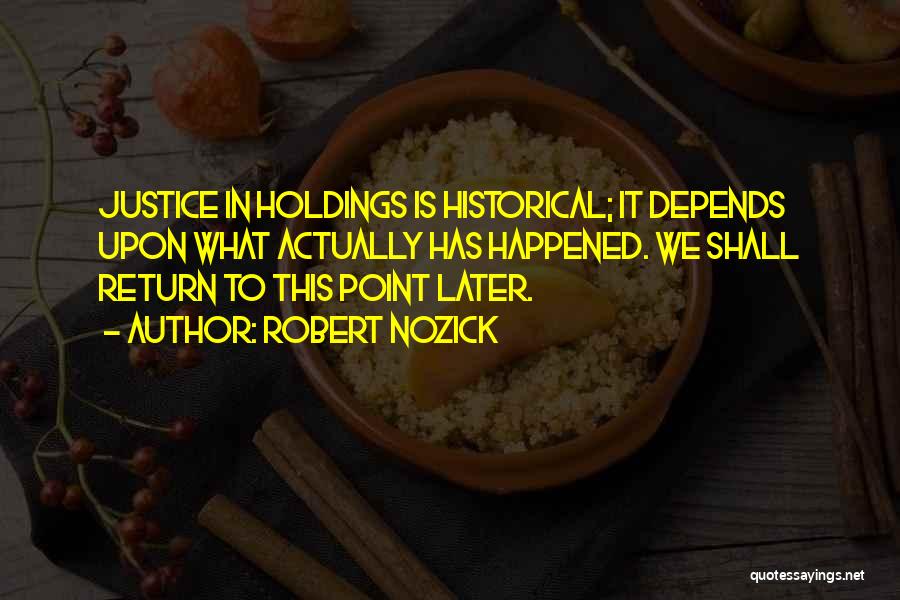 Robert Nozick Quotes: Justice In Holdings Is Historical; It Depends Upon What Actually Has Happened. We Shall Return To This Point Later.