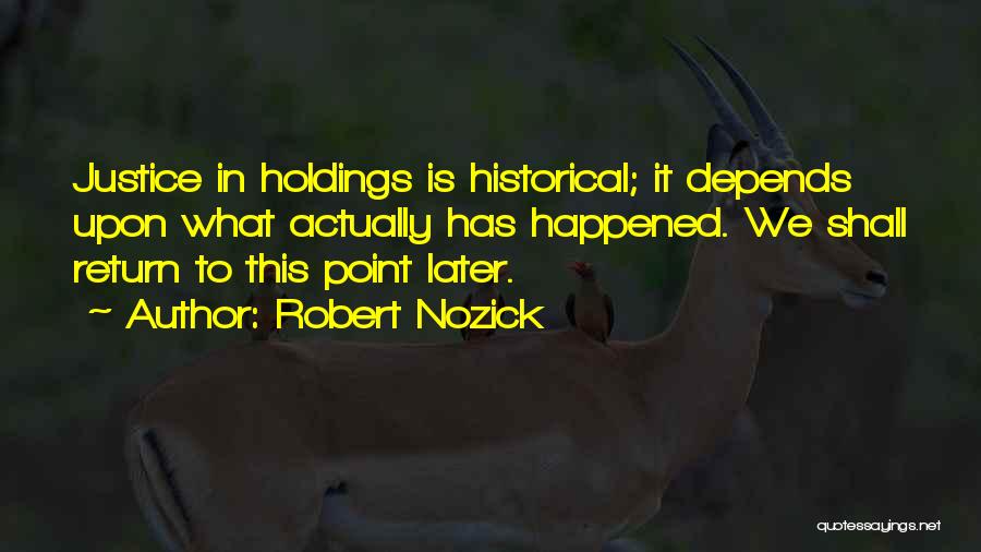 Robert Nozick Quotes: Justice In Holdings Is Historical; It Depends Upon What Actually Has Happened. We Shall Return To This Point Later.