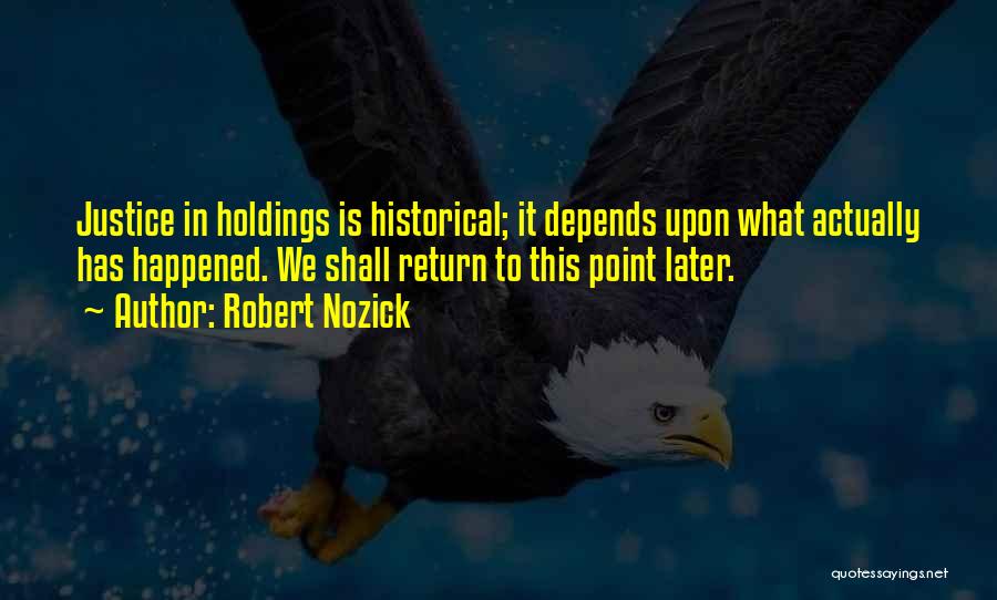 Robert Nozick Quotes: Justice In Holdings Is Historical; It Depends Upon What Actually Has Happened. We Shall Return To This Point Later.