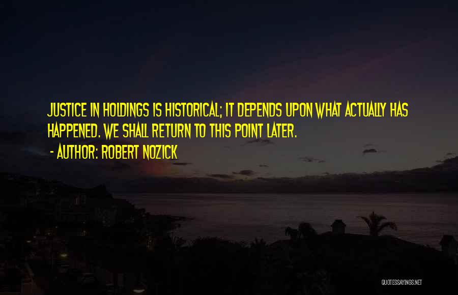 Robert Nozick Quotes: Justice In Holdings Is Historical; It Depends Upon What Actually Has Happened. We Shall Return To This Point Later.