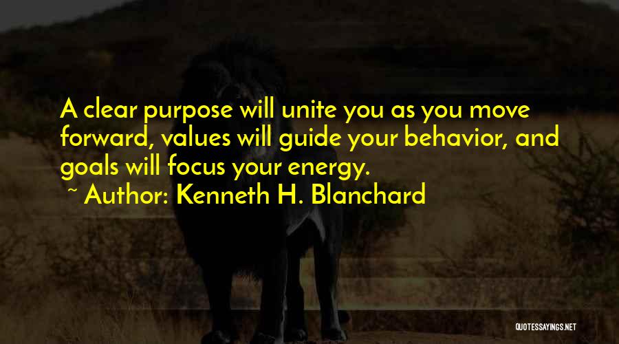 Kenneth H. Blanchard Quotes: A Clear Purpose Will Unite You As You Move Forward, Values Will Guide Your Behavior, And Goals Will Focus Your