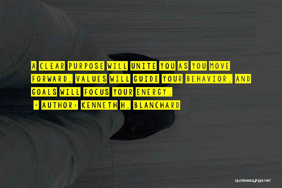 Kenneth H. Blanchard Quotes: A Clear Purpose Will Unite You As You Move Forward, Values Will Guide Your Behavior, And Goals Will Focus Your