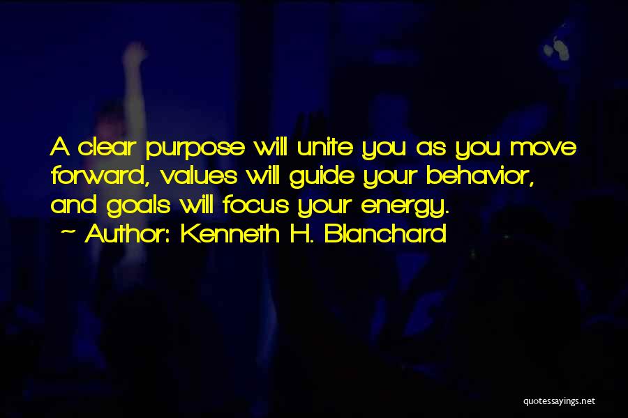 Kenneth H. Blanchard Quotes: A Clear Purpose Will Unite You As You Move Forward, Values Will Guide Your Behavior, And Goals Will Focus Your