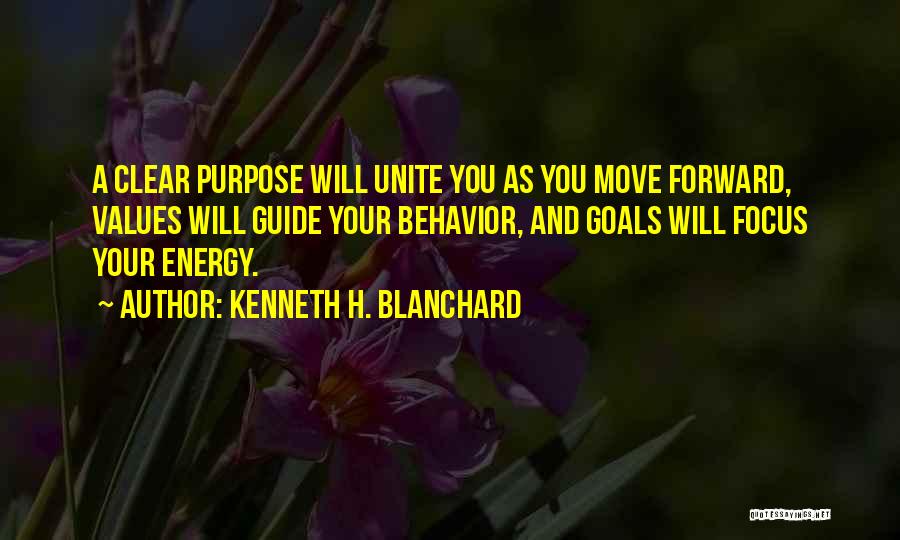 Kenneth H. Blanchard Quotes: A Clear Purpose Will Unite You As You Move Forward, Values Will Guide Your Behavior, And Goals Will Focus Your