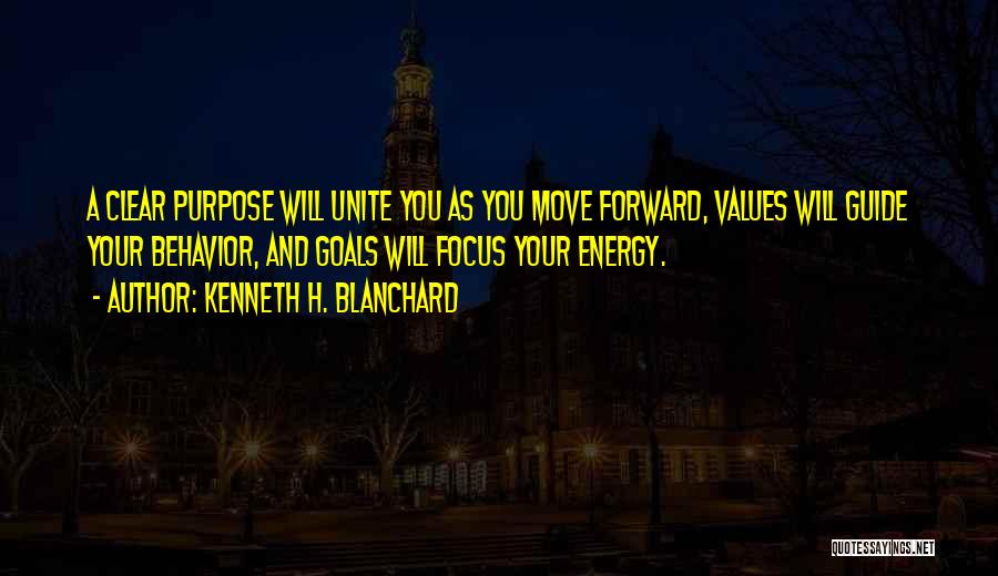 Kenneth H. Blanchard Quotes: A Clear Purpose Will Unite You As You Move Forward, Values Will Guide Your Behavior, And Goals Will Focus Your