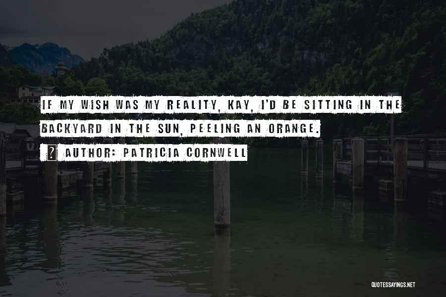 Patricia Cornwell Quotes: If My Wish Was My Reality, Kay, I'd Be Sitting In The Backyard In The Sun, Peeling An Orange.