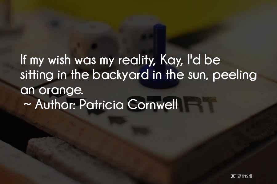 Patricia Cornwell Quotes: If My Wish Was My Reality, Kay, I'd Be Sitting In The Backyard In The Sun, Peeling An Orange.