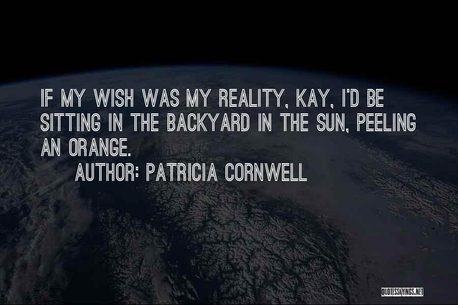Patricia Cornwell Quotes: If My Wish Was My Reality, Kay, I'd Be Sitting In The Backyard In The Sun, Peeling An Orange.