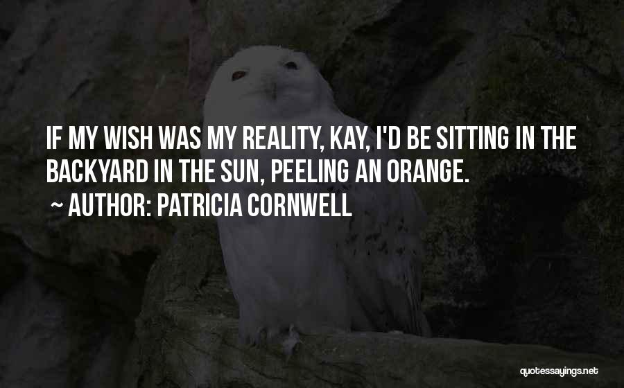 Patricia Cornwell Quotes: If My Wish Was My Reality, Kay, I'd Be Sitting In The Backyard In The Sun, Peeling An Orange.