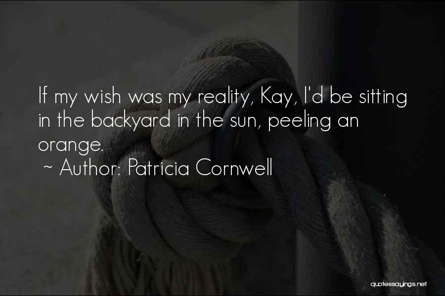 Patricia Cornwell Quotes: If My Wish Was My Reality, Kay, I'd Be Sitting In The Backyard In The Sun, Peeling An Orange.