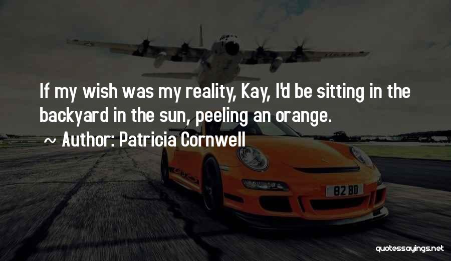 Patricia Cornwell Quotes: If My Wish Was My Reality, Kay, I'd Be Sitting In The Backyard In The Sun, Peeling An Orange.