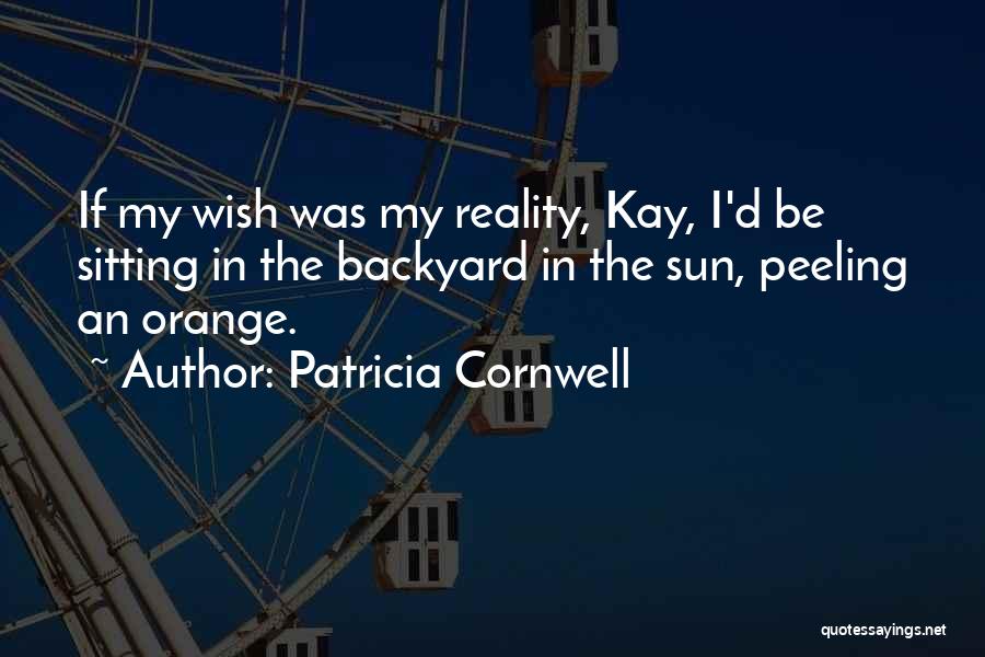 Patricia Cornwell Quotes: If My Wish Was My Reality, Kay, I'd Be Sitting In The Backyard In The Sun, Peeling An Orange.