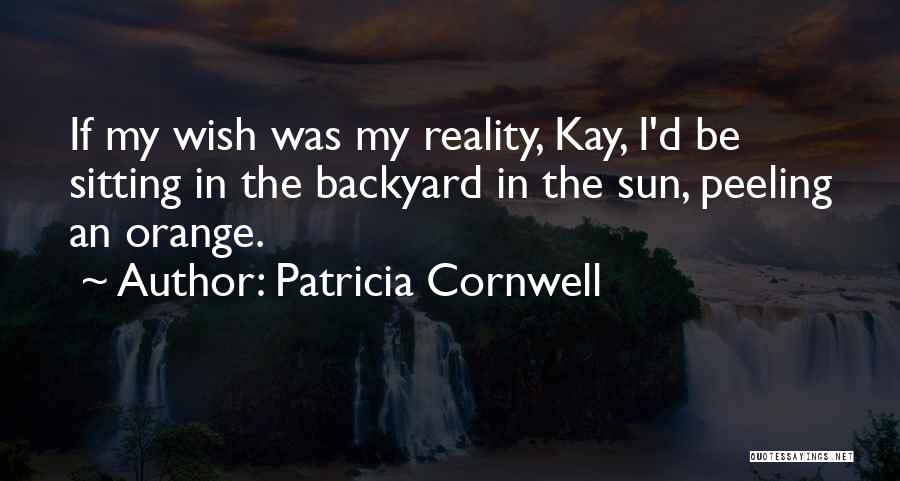 Patricia Cornwell Quotes: If My Wish Was My Reality, Kay, I'd Be Sitting In The Backyard In The Sun, Peeling An Orange.