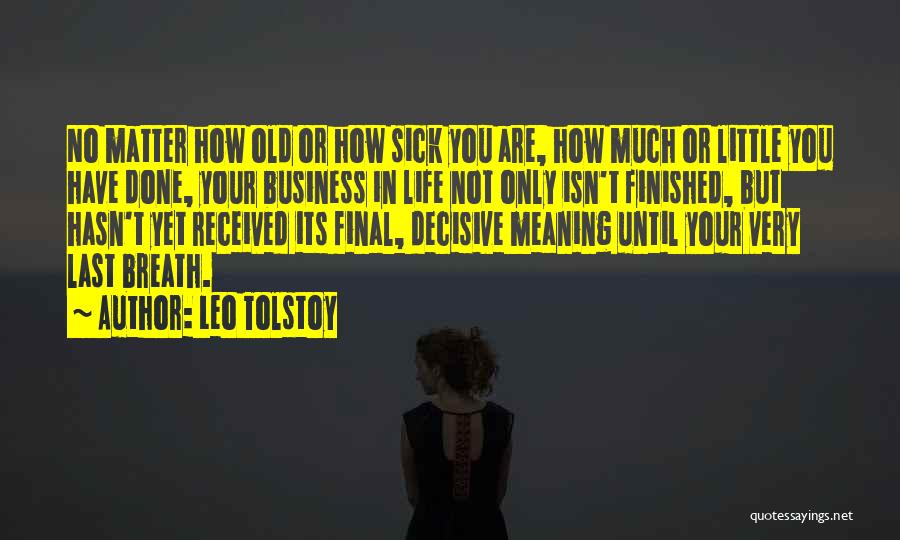 Leo Tolstoy Quotes: No Matter How Old Or How Sick You Are, How Much Or Little You Have Done, Your Business In Life