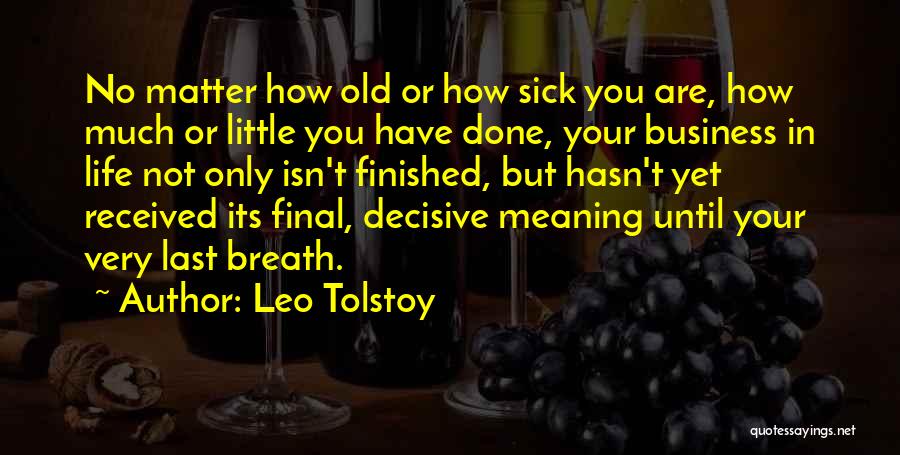 Leo Tolstoy Quotes: No Matter How Old Or How Sick You Are, How Much Or Little You Have Done, Your Business In Life