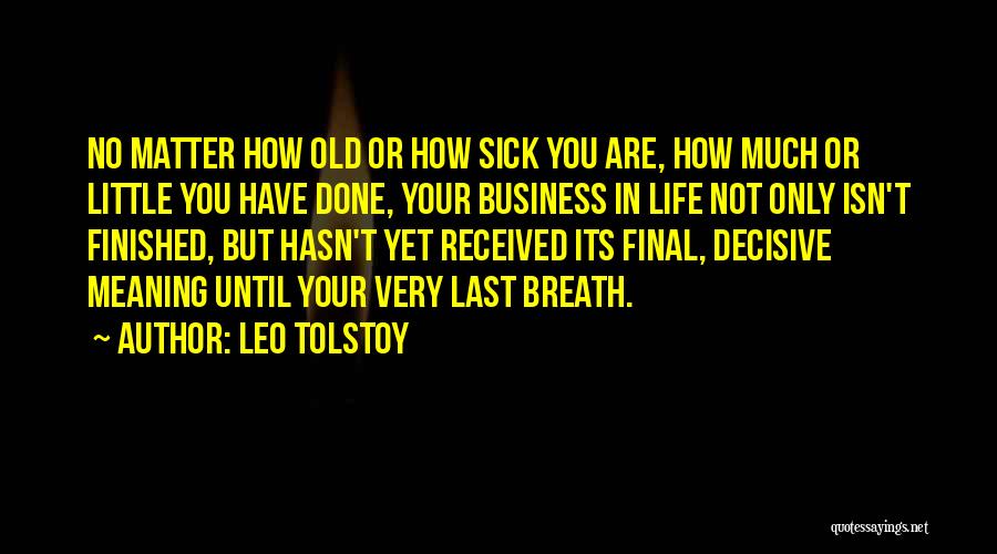 Leo Tolstoy Quotes: No Matter How Old Or How Sick You Are, How Much Or Little You Have Done, Your Business In Life