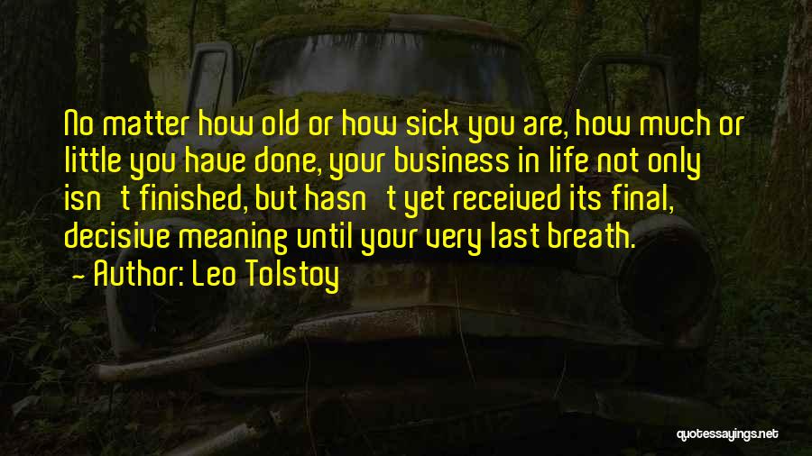 Leo Tolstoy Quotes: No Matter How Old Or How Sick You Are, How Much Or Little You Have Done, Your Business In Life