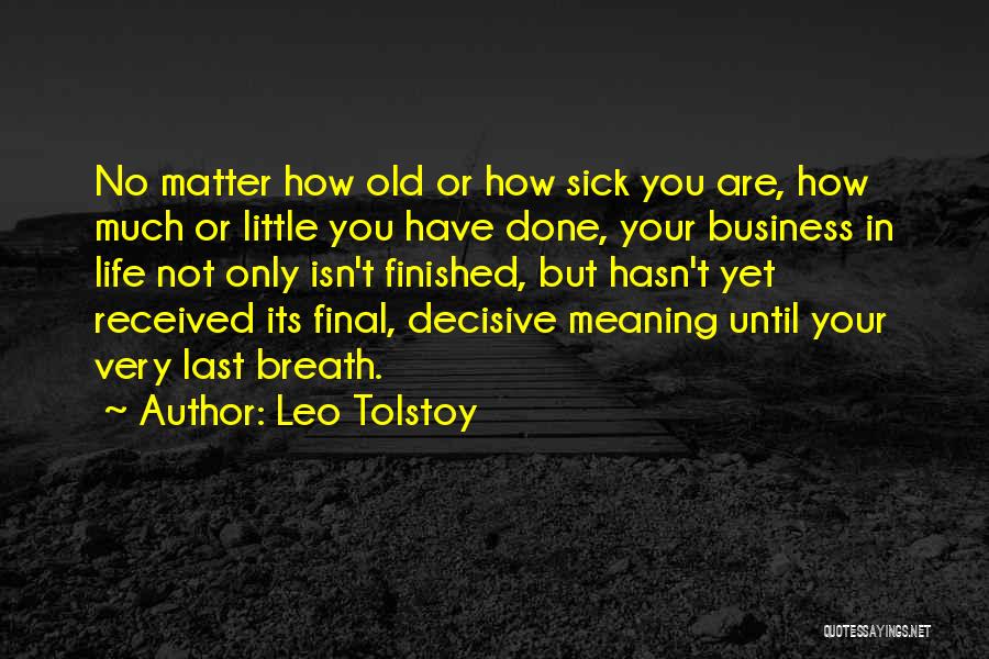Leo Tolstoy Quotes: No Matter How Old Or How Sick You Are, How Much Or Little You Have Done, Your Business In Life