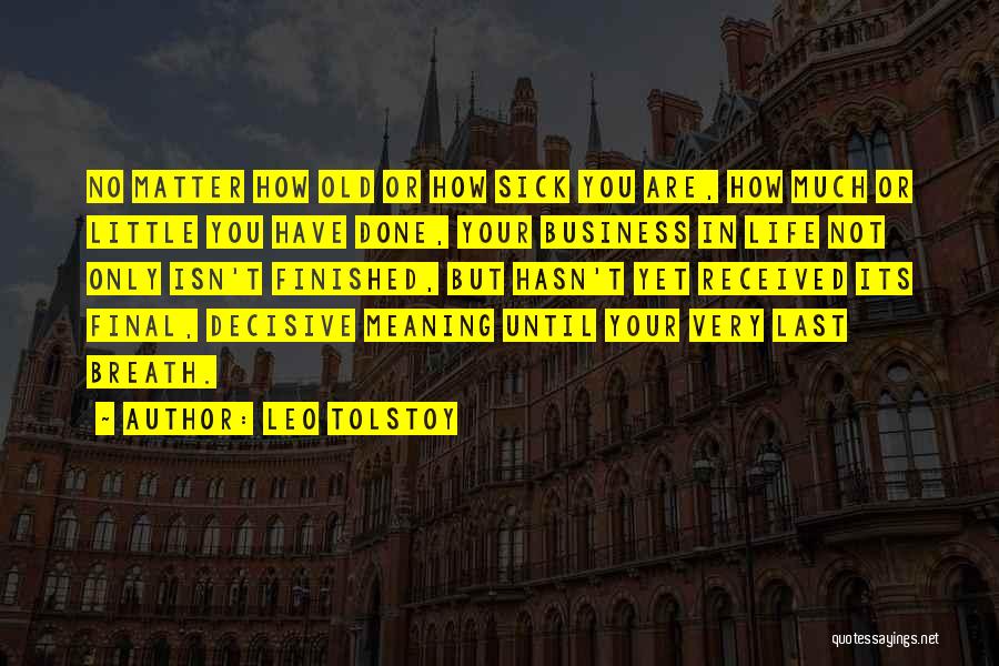 Leo Tolstoy Quotes: No Matter How Old Or How Sick You Are, How Much Or Little You Have Done, Your Business In Life