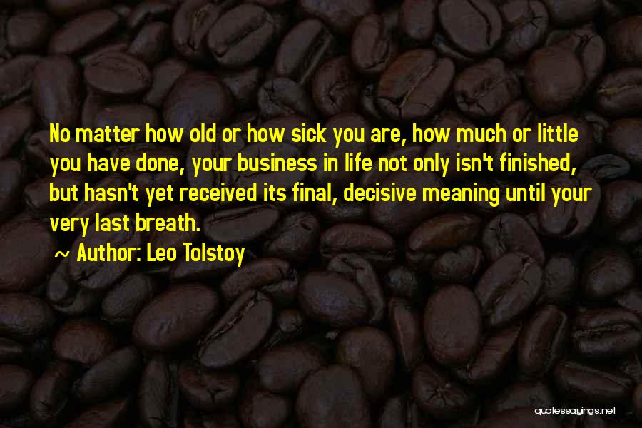 Leo Tolstoy Quotes: No Matter How Old Or How Sick You Are, How Much Or Little You Have Done, Your Business In Life