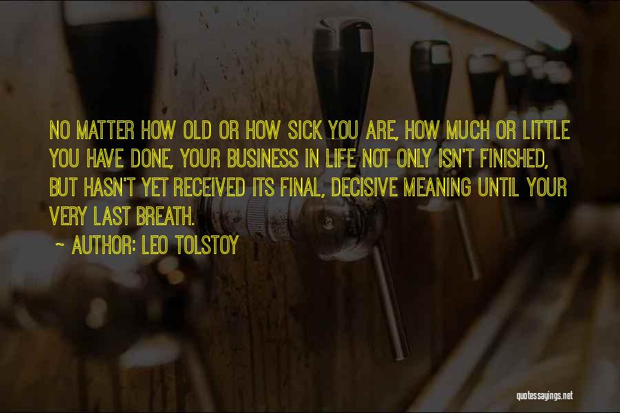 Leo Tolstoy Quotes: No Matter How Old Or How Sick You Are, How Much Or Little You Have Done, Your Business In Life