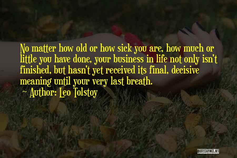 Leo Tolstoy Quotes: No Matter How Old Or How Sick You Are, How Much Or Little You Have Done, Your Business In Life