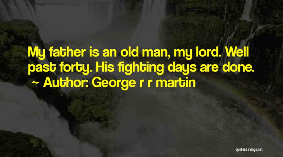 George R R Martin Quotes: My Father Is An Old Man, My Lord. Well Past Forty. His Fighting Days Are Done.