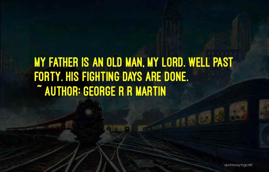 George R R Martin Quotes: My Father Is An Old Man, My Lord. Well Past Forty. His Fighting Days Are Done.