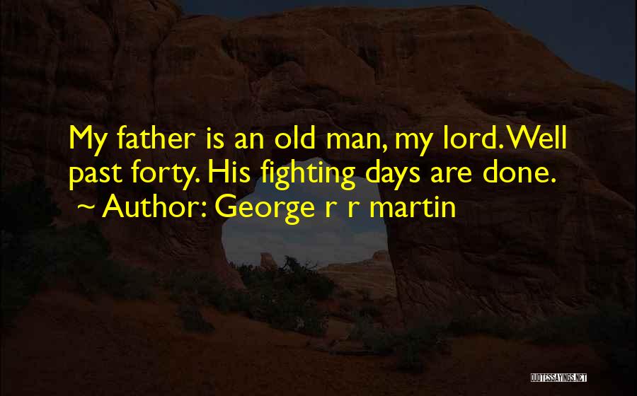 George R R Martin Quotes: My Father Is An Old Man, My Lord. Well Past Forty. His Fighting Days Are Done.