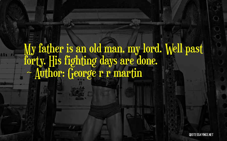 George R R Martin Quotes: My Father Is An Old Man, My Lord. Well Past Forty. His Fighting Days Are Done.