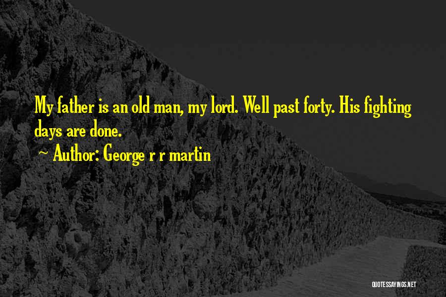 George R R Martin Quotes: My Father Is An Old Man, My Lord. Well Past Forty. His Fighting Days Are Done.