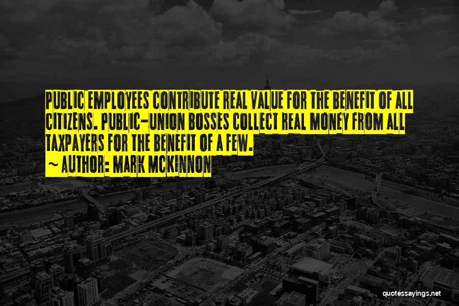 Mark McKinnon Quotes: Public Employees Contribute Real Value For The Benefit Of All Citizens. Public-union Bosses Collect Real Money From All Taxpayers For
