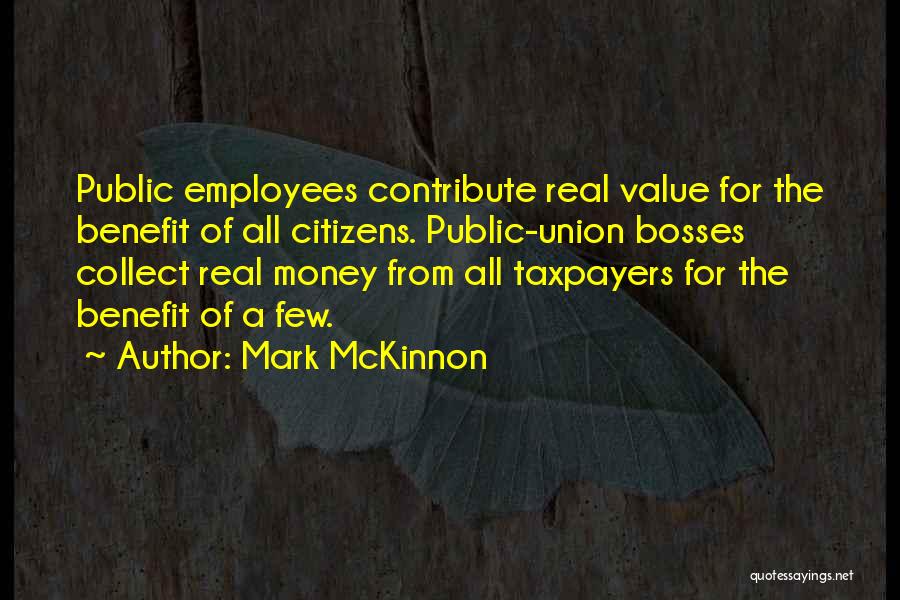 Mark McKinnon Quotes: Public Employees Contribute Real Value For The Benefit Of All Citizens. Public-union Bosses Collect Real Money From All Taxpayers For