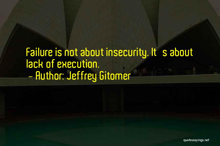 Jeffrey Gitomer Quotes: Failure Is Not About Insecurity. It's About Lack Of Execution.